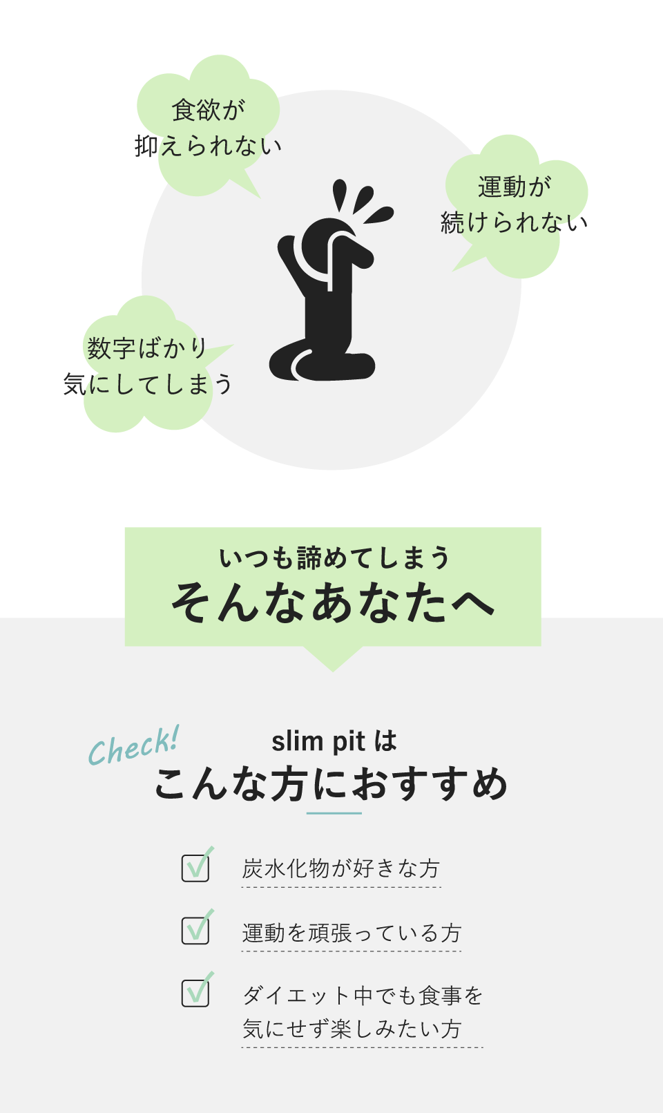 食欲が抑えられない | 運動が続けられない | 数字ばかり気にしてしまう | いつも諦めてしまうそんなあなたへ | slim pitはこんな方におすすめ | 炭水化物が好きな方 | 運動を頑張っている方 | ダイエット中でも食事を気にせず楽しみたい方