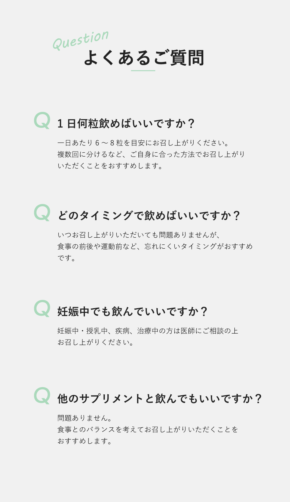 よくあるご質問 | Q 1日何粒飲めばいいですか？ | どのタイミングで飲めばいいですか？ | 妊娠中でも飲んでいいですか？ | 他のサプリメントと飲んでもいいですか？